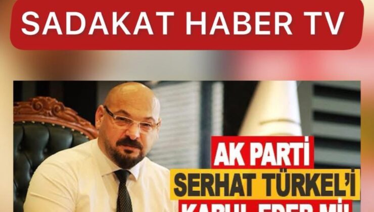 SADECE SADAKAT HABER’DE SİYASİ DEPREM Mİ GELİYOR?  AK PARTİ SERHAT TÜRKEL’İ KABUL EDER Mİ?